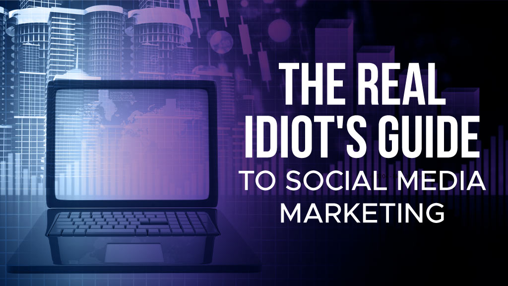 The (REAL) Idiot’s Guide to Social Media Marketing