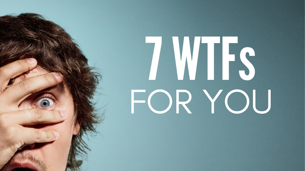 7 WTFs For You