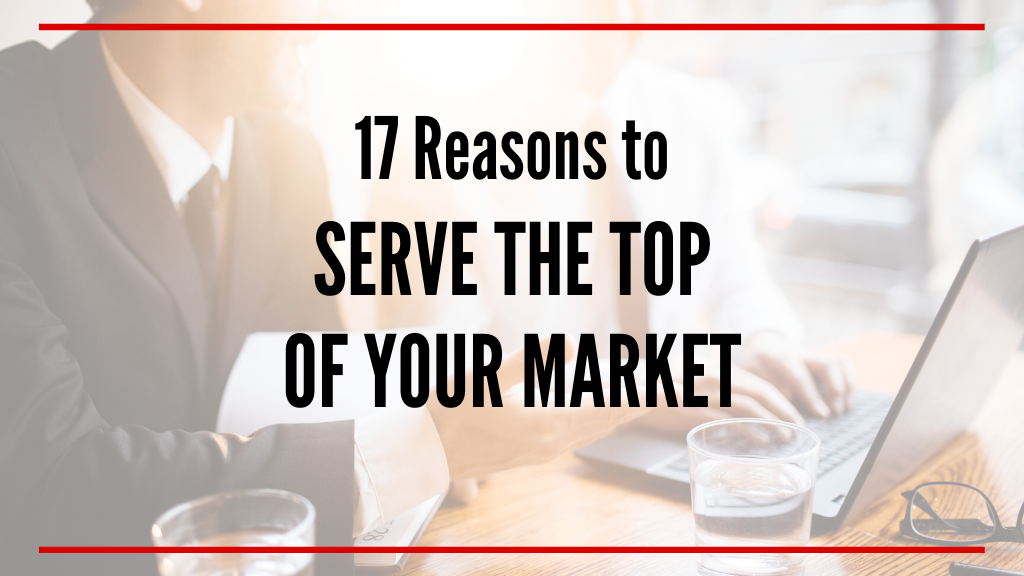 17 Reasons to Serve the Top of Your Market